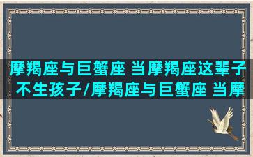 摩羯座与巨蟹座 当摩羯座这辈子不生孩子/摩羯座与巨蟹座 当摩羯座这辈子不生孩子-我的网站